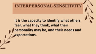 INTERPERSONAL SENSITIVITY
It is the capacity to identify what others
feel, what they think, what their
personality may be, and their needs and
expectations.
 