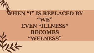 WHEN “I” IS REPLACED BY
“WE”
EVEN “ILLNESS”
BECOMES
“WELNESS”
 