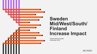 Sweden
Mid/West/South/
Finland
Increase Impact
Organizational update
November 2018
 
