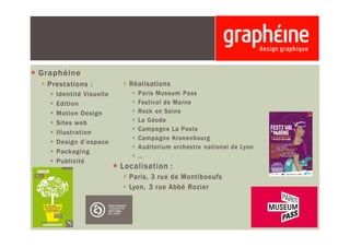 Graphéine
 Prestations :
   Identité Visuelle
   Edition
   Motion Design
   Sites web
   Illustration
   Design d’espace
   Packaging
   Publicité
 