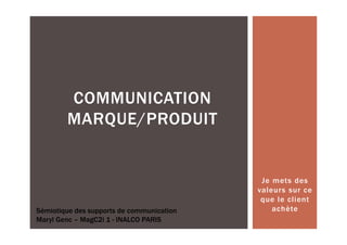 COMMUNICATION
        MARQUE/PRODUIT


                                            Je mets des
                                           valeurs sur ce
                                            que le client
Sémiotique des supports de communication       achète
Maryl Genc – MagC2i 1 - INALCO PARIS
 