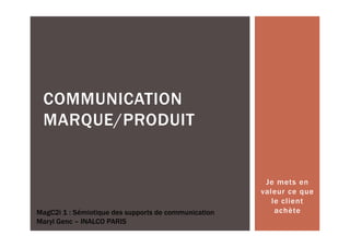 COMMUNICATION
 MARQUE/PRODUIT


                                                       Je mets en
                                                      valeur ce que
                                                         le client
MagC2i 1 : Sémiotique des supports de communication       achète
Maryl Genc – INALCO PARIS
 