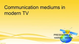 Communication mediums in 
modern TV 
PRESENTED BY, 
HARSH MEHTA 
 