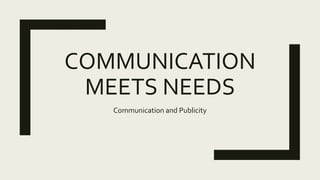 COMMUNICATION
MEETS NEEDS
Communication and Publicity
 