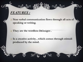 FEATURES :
   Non verbal communication flows through all acts of
    speaking or writing.

   They are the wordless messages .

   Is a creative activity , which comes through stimuli
    produced by the mind.
 