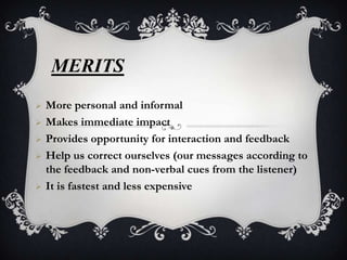 MERITS
   More personal and informal
   Makes immediate impact
   Provides opportunity for interaction and feedback
   Help us correct ourselves (our messages according to
    the feedback and non-verbal cues from the listener)
   It is fastest and less expensive
 