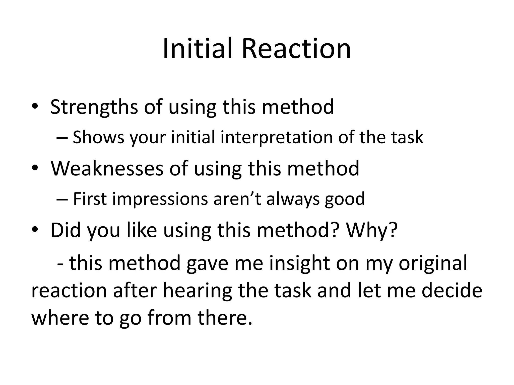 Initial Reaction
• Strengths of using this method
– Shows your initial interpretation of the task
• Weaknesses of using this method
– First impressions aren’t always good
• Did you like using this method? Why?
- this method gave me insight on my original
reaction after hearing the task and let me decide
where to go from there.
 