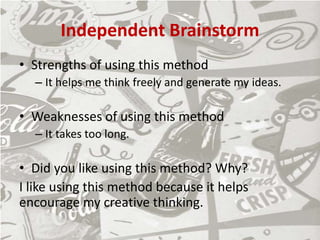 Independent Brainstorm
• Strengths of using this method
– It helps me think freely and generate my ideas.
• Weaknesses of using this method
– It takes too long.
• Did you like using this method? Why?
I like using this method because it helps
encourage my creative thinking.
 
