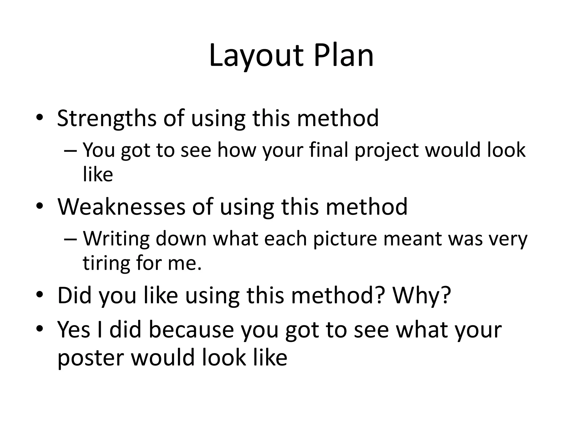 Layout Plan
• Strengths of using this method
– You got to see how your final project would look
like
• Weaknesses of using this method
– Writing down what each picture meant was very
tiring for me.
• Did you like using this method? Why?
• Yes I did because you got to see what your
poster would look like
 