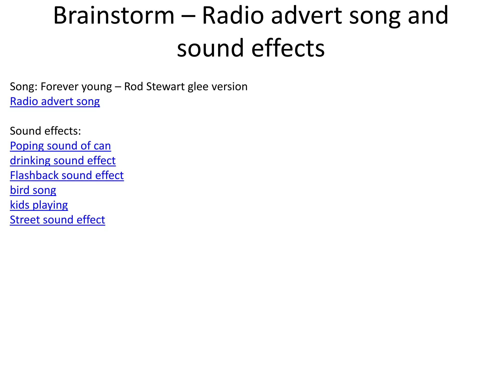 Brainstorm – Radio advert song and
sound effects
Song: Forever young – Rod Stewart glee version
Radio advert song
Sound effects:
Poping sound of can
drinking sound effect
Flashback sound effect
bird song
kids playing
Street sound effect
 