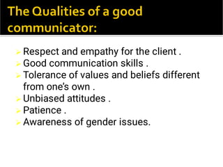 





Respect and empathy for the client .
Good communication skills .
Tolerance of values and beliefs different
from one’s own .
Unbiased attitudes .
Patience .
Awareness of gender issues.
 