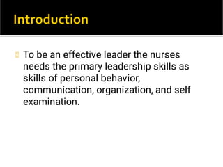 To be an effective leader the nurses
needs the primary leadership skills as
skills of personal behavior,
communication, organization, and self
examination.
 
