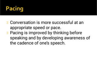 Conversation is more successful at an
appropriate speed or pace.
Pacing is improved by thinking before
speaking and by developing awareness of
the cadence of one’s speech.
 