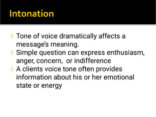 Tone of voice dramatically affects a
message’s meaning.
Simple question can express enthusiasm,
anger, concern, or indifference
A clients voice tone often provides
information about his or her emotional
state or energy
 