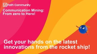 Communication Mining:
From zero to Hero!
Get your hands on the latest
innovations from the rocket ship!
 