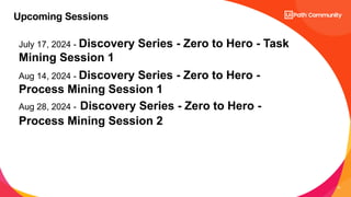 13
July 17, 2024 - Discovery Series - Zero to Hero - Task
Mining Session 1
Aug 14, 2024 - Discovery Series - Zero to Hero -
Process Mining Session 1
Aug 28, 2024 - Discovery Series - Zero to Hero -
Process Mining Session 2
Upcoming Sessions
 
