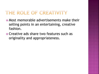  Most memorable advertisements make their
selling points in an entertaining, creative
fashion.
 Creative ads share two features such as
originality and appropriateness.
 