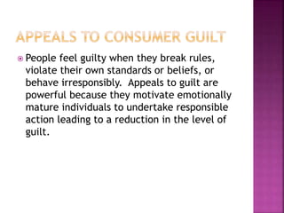  People feel guilty when they break rules,
violate their own standards or beliefs, or
behave irresponsibly. Appeals to guilt are
powerful because they motivate emotionally
mature individuals to undertake responsible
action leading to a reduction in the level of
guilt.
 