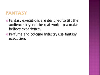  Fantasy executions are designed to lift the
audience beyond the real world to a make
believe experience.
 Perfume and cologne industry use fantasy
execution.
 