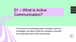 01 – What is Active
Communication?
The process of exchanging ideas, thoughts, opinions,
knowledge, and data so that the message is received
and understood with clarity and purpose.
 