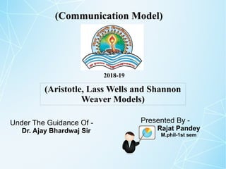 (Communication Model)
(Aristotle, Lass Wells and Shannon
Weaver Models)
Under The Guidance Of -
Dr. Ajay Bhardwaj Sir
Presented By -
Rajat Pandey
M.phil-1st sem
2018-19
 