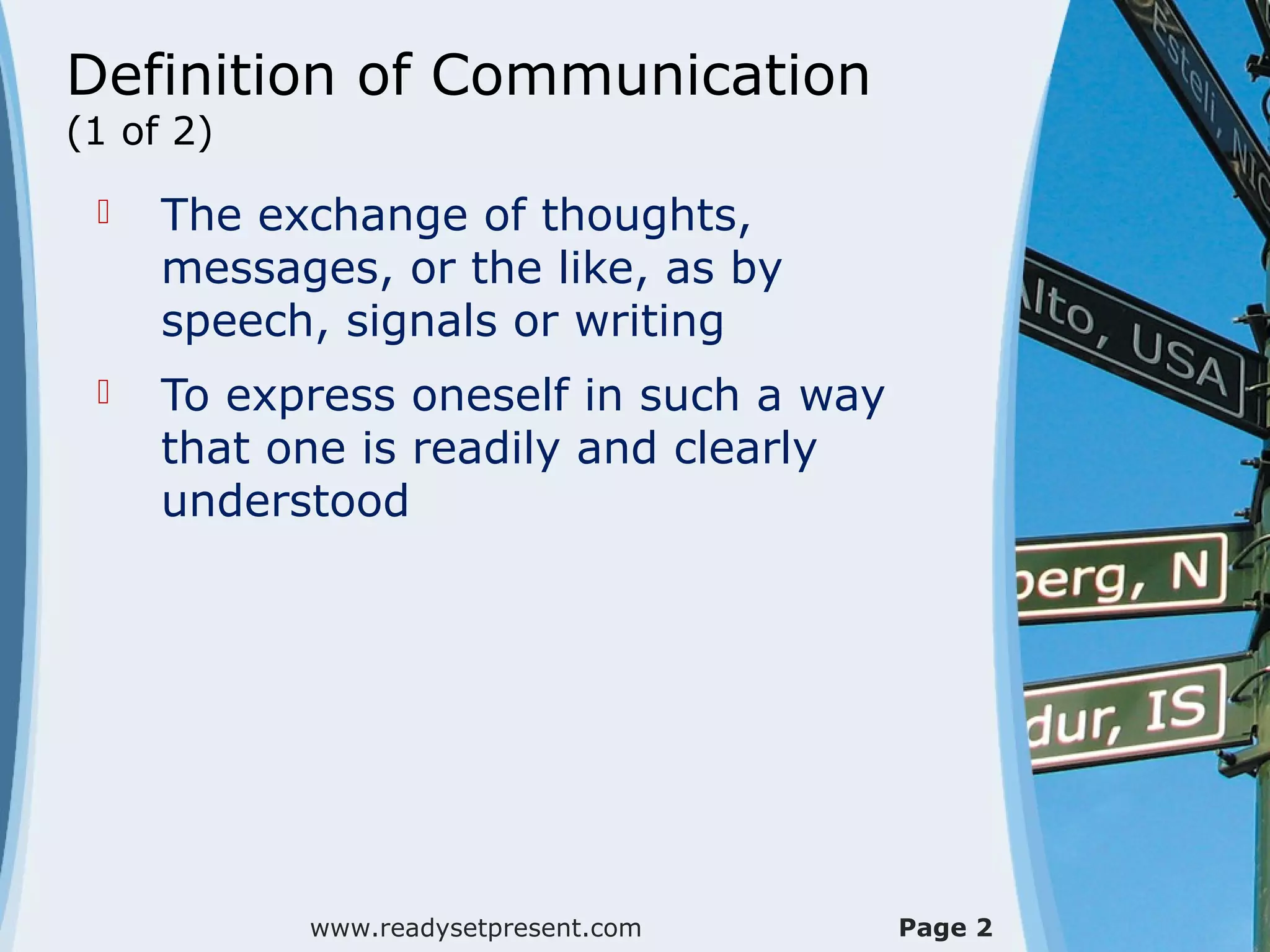 Definition of Communication
(1 of 2)
 The exchange of thoughts,
messages, or the like, as by
speech, signals or writing
 To express oneself in such a way
that one is readily and clearly
understood
www.readysetpresent.com Page 2
 