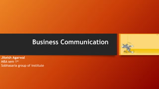 Business Communication
Jiteish Agarwal
MBA sem 1st
Sobhasaria group of institute
 