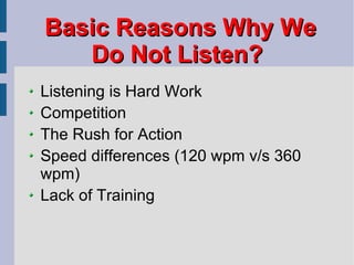 Basic Reasons Why We Do Not Listen? Listening is Hard Work Competition The Rush for Action Speed differences (120 wpm v/s 360 wpm) Lack of Training 