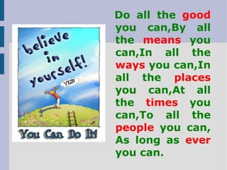 Do all the  good  you can, By all the  means  you can, In all the  ways  you can, In all the  places  you can, At all the  times  you can, To all the  people  you can, As long as  ever  you can. 