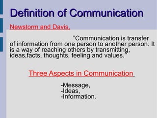 Newstorm and Davis, ” Communication is transfer of information from one person to another person. It is a way of reaching others by transmitting, ideas,facts, thoughts, feeling and values.’’ Three Aspects in Communication   -Message, -Ideas,  -Information. Definition of Communication 
