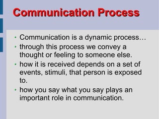 Communication is a dynamic process… through this process we convey a thought or feeling to someone else. how it is received depends on a set of events, stimuli, that person is exposed to. how you say what you say plays an important role in communication. Communication Process   