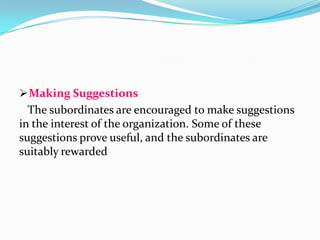  Making Suggestions

The subordinates are encouraged to make suggestions
in the interest of the organization. Some of these
suggestions prove useful, and the subordinates are
suitably rewarded

 