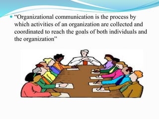  “Organizational communication is the process by
which activities of an organization are collected and
coordinated to reach the goals of both individuals and
the organization”
 
