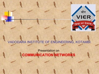 VADODARA INSTITUTE OF ENGINEERING, KOTAMBI.
Presentation on
COMMUNICATION NETWORKS
 