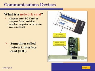Communications Devices
What is a network card?
Nextp. 485 Fig. 9-29
 Adapter card, PC Card, or
compact flash card that
enables computer or device to
access network
 Sometimes called
network interface
card (NIC)
 