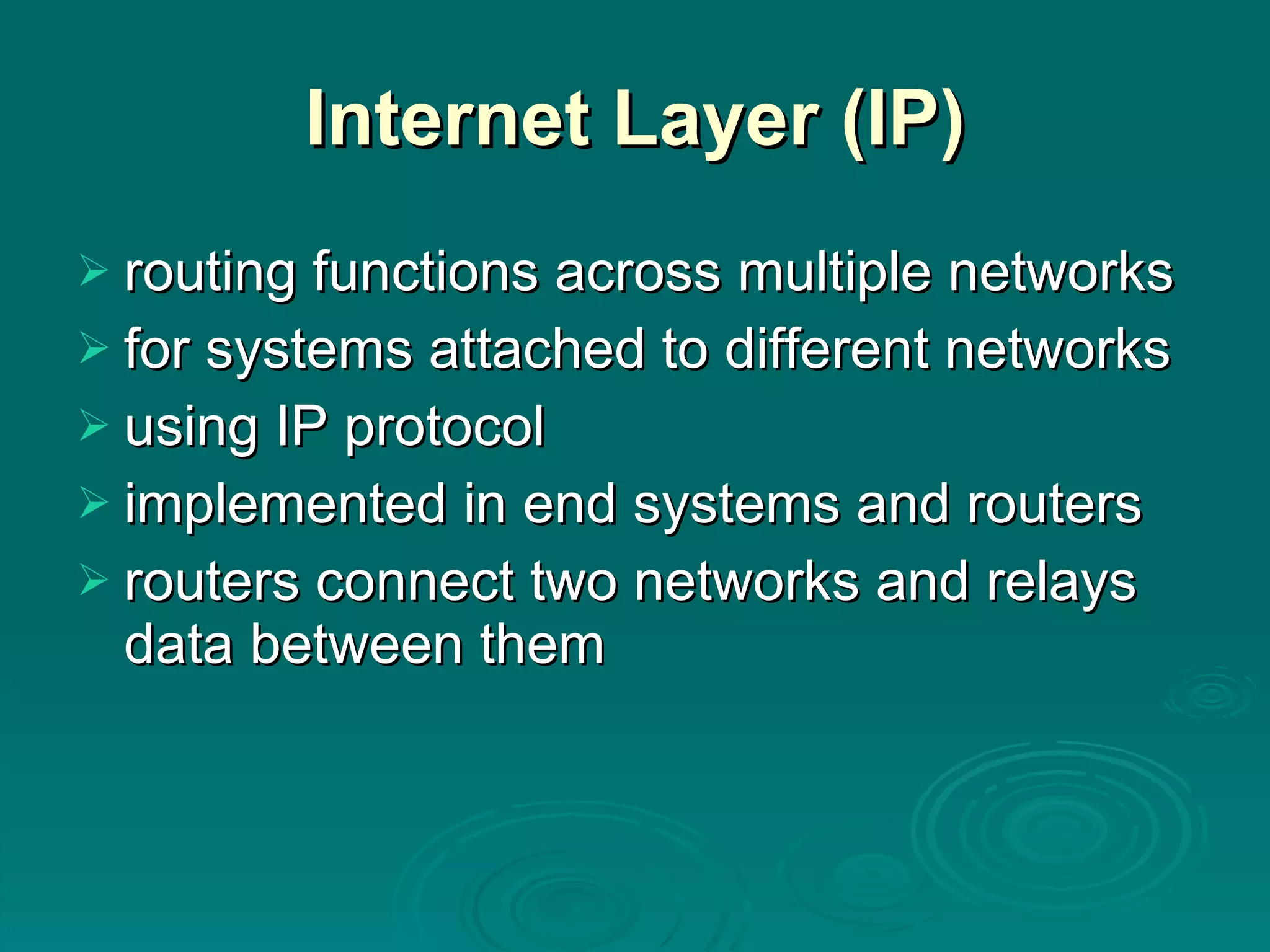 Internet Layer (IP) routing functions across multiple networks for systems attached to different networks using IP protocol implemented in end systems and routers routers connect two networks and relays data between them 