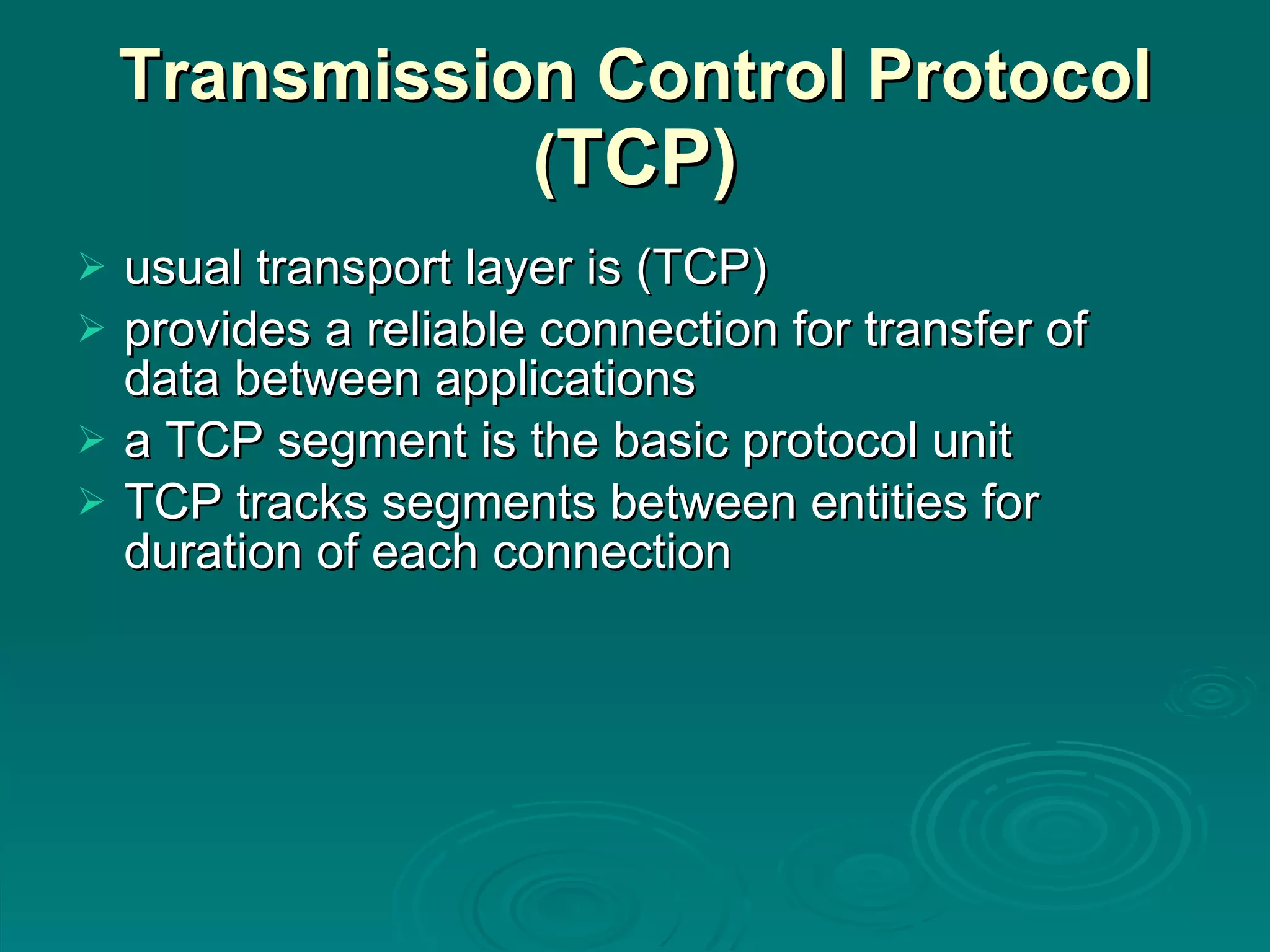 Transmission Control Protocol ( TCP) usual transport layer is (TCP) provides a reliable connection for transfer of data between applications a TCP segment is the basic protocol unit TCP tracks segments between entities for duration of each connection 