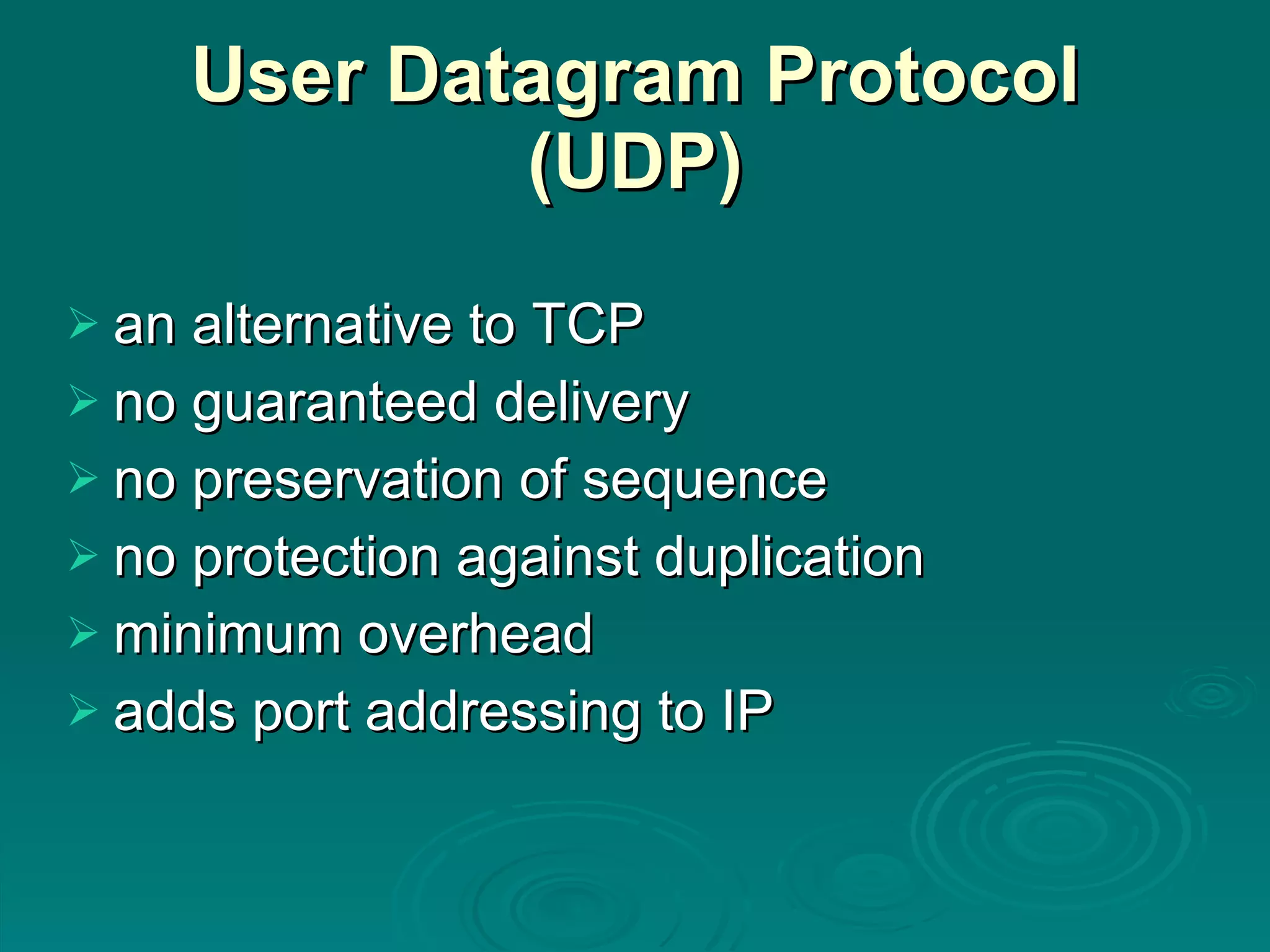 User Datagram Protocol (UDP) an alternative to TCP no guaranteed delivery no preservation of sequence no protection against duplication minimum overhead adds port addressing to IP 