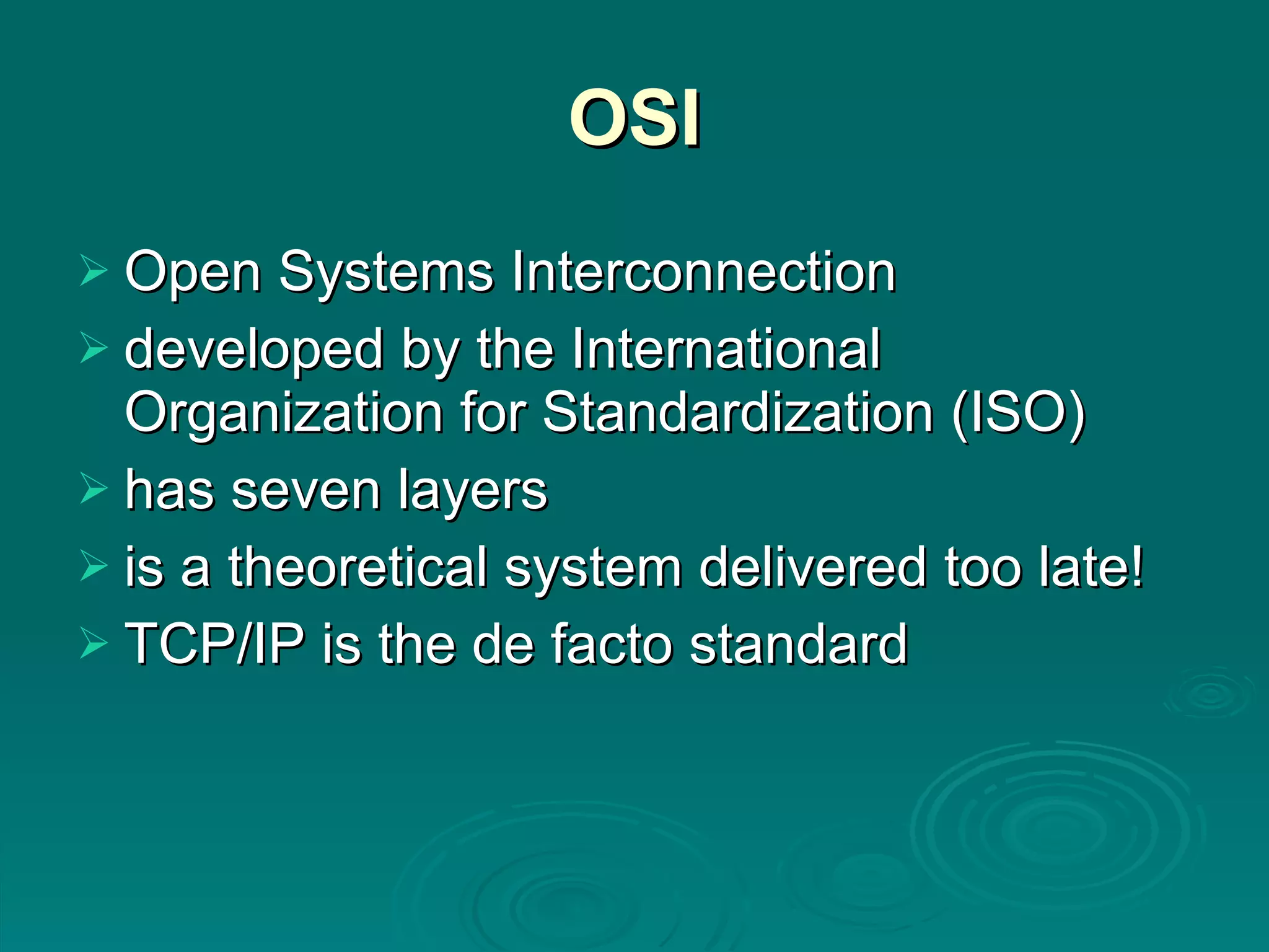 OSI Open Systems Interconnection developed by the International Organization for Standardization (ISO) has seven layers is a theoretical system delivered too late! TCP/IP is the de facto standard 