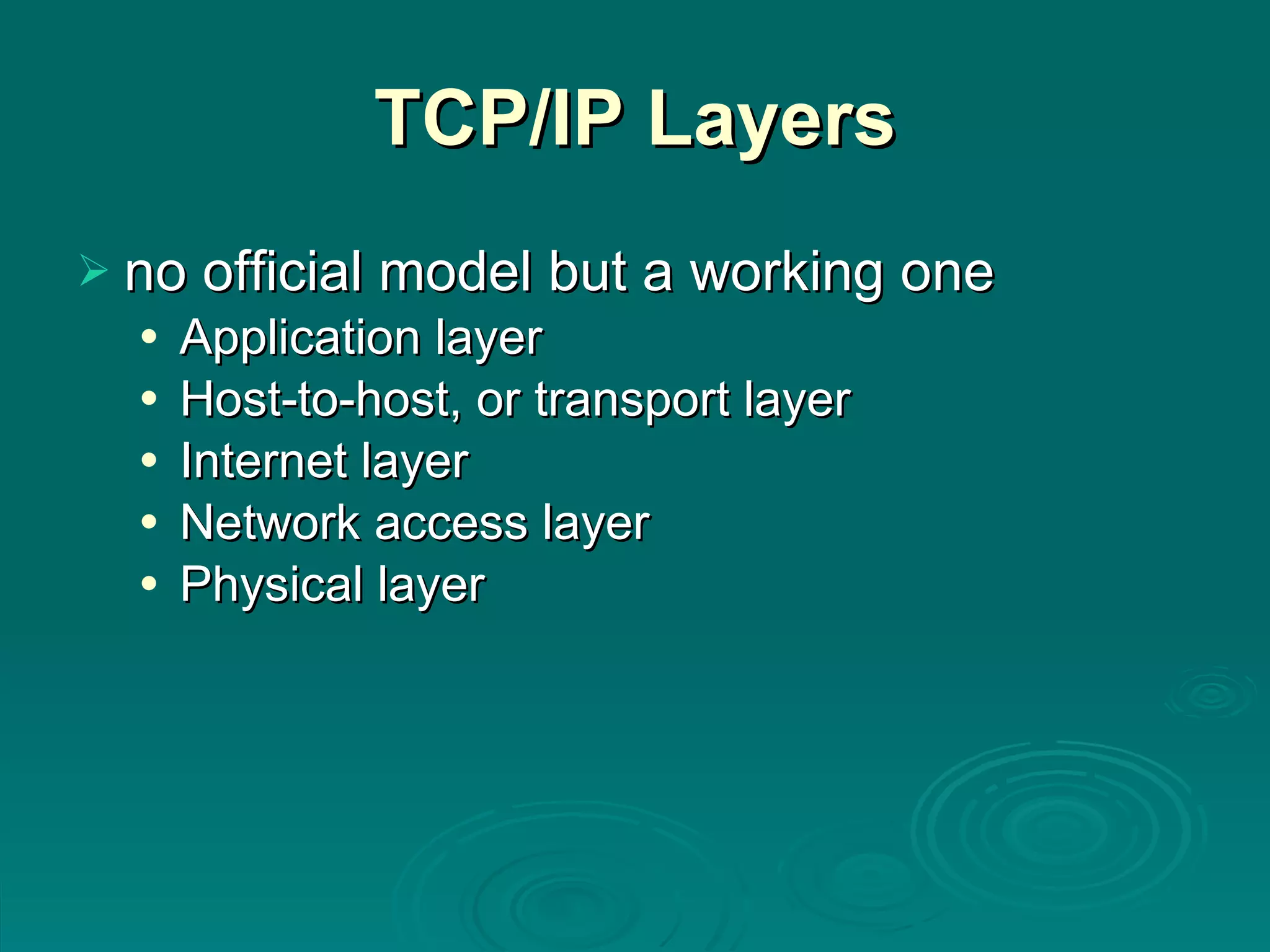 TCP/IP Layers no official model but a working one  Application layer Host-to-host, or transport layer Internet layer Network access layer Physical layer 