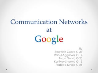 Communication Networks
at
Google
By
Saurabh Gupta C-33
Rahul Aggarwal C-17
Tarun Gupta C-23
Kartikay Sharma C-15
Prateek Juneja C-25
 