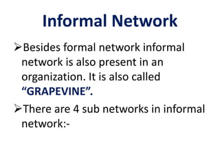 Informal Network
Besides formal network informal
network is also present in an
organization. It is also called
“GRAPEVINE”.
There are 4 sub networks in informal
network:-
 
