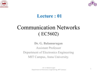 1
Communication Networks
( EC5602)
Dr. G. Balamurugan
Assistant Professor
Department of Electronics Engineering
MIT Campus, Anna University.
Dr. G. Balamurugan
Department of Electronics Engineering, MIT Campus
Lecture : 01
 