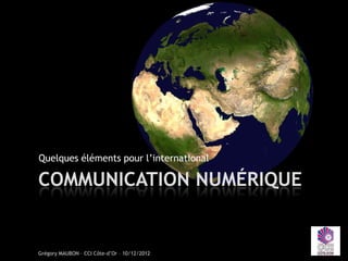 Quelques éléments pour l’international

COMMUNICATION NUMÉRIQUE


Grégory MAUBON – CCI Côte-d’Or – 10/12/2012
 