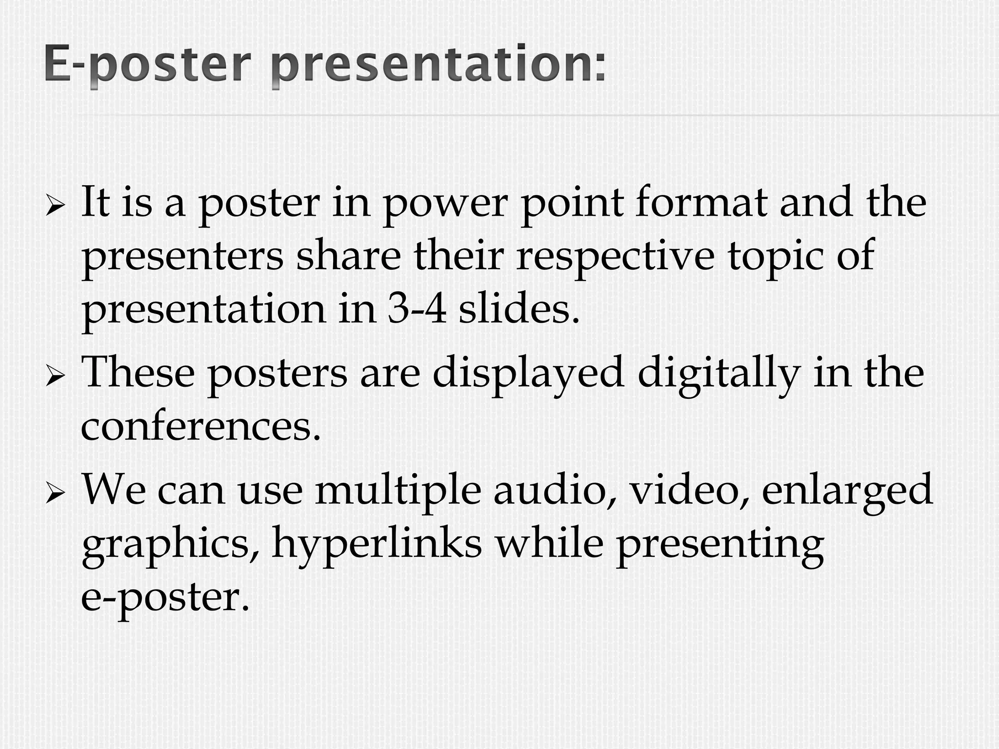  It is a poster in power point format and the
presenters share their respective topic of
presentation in 3-4 slides.
 These posters are displayed digitally in the
conferences.
 We can use multiple audio, video, enlarged
graphics, hyperlinks while presenting
e-poster.
 