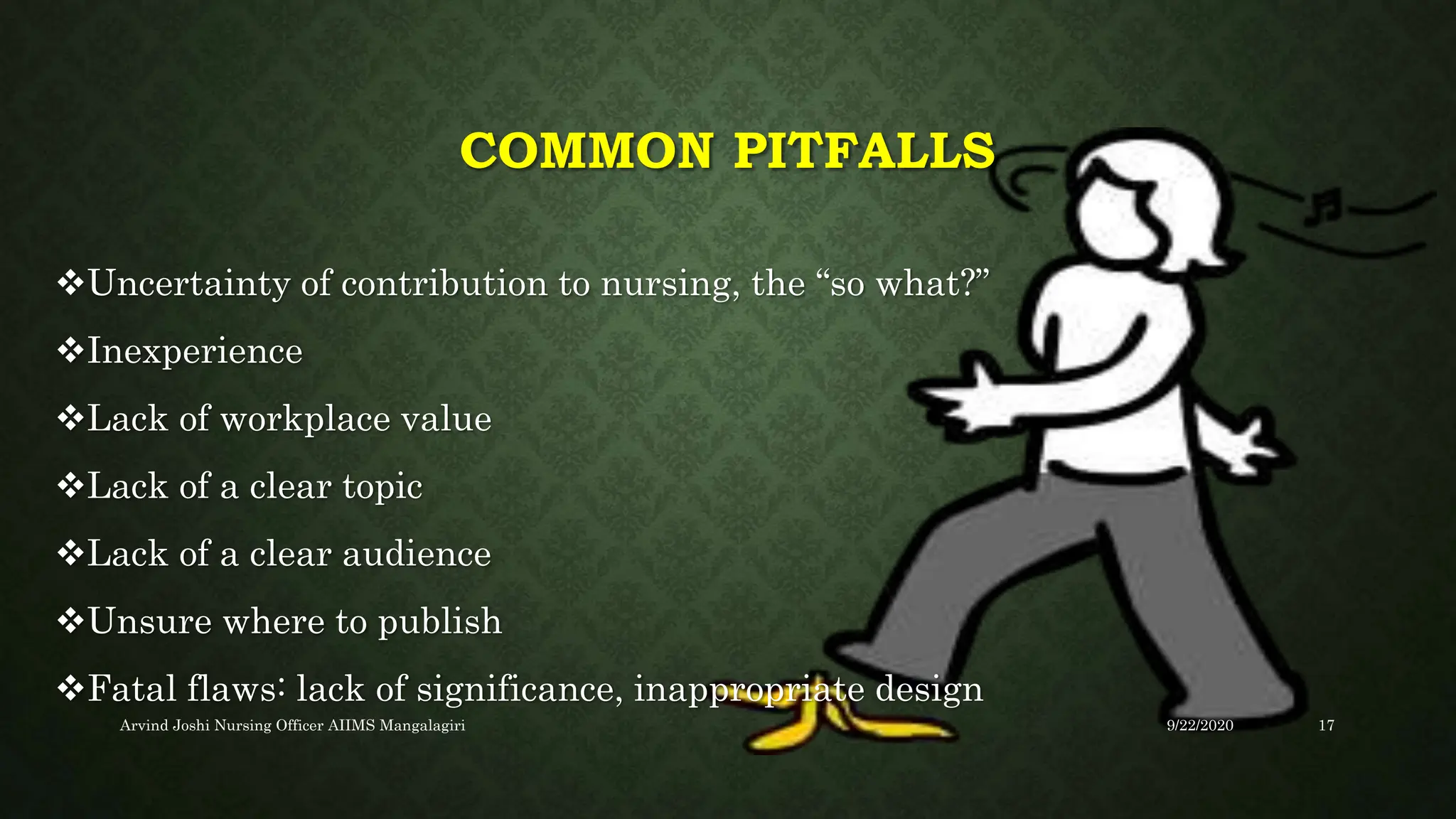 COMMON PITFALLS
Uncertainty of contribution to nursing, the “so what?”
Inexperience
Lack of workplace value
Lack of a clear topic
Lack of a clear audience
Unsure where to publish
Fatal flaws: lack of significance, inappropriate design
9/22/2020
Arvind Joshi Nursing Officer AIIMS Mangalagiri 17
 