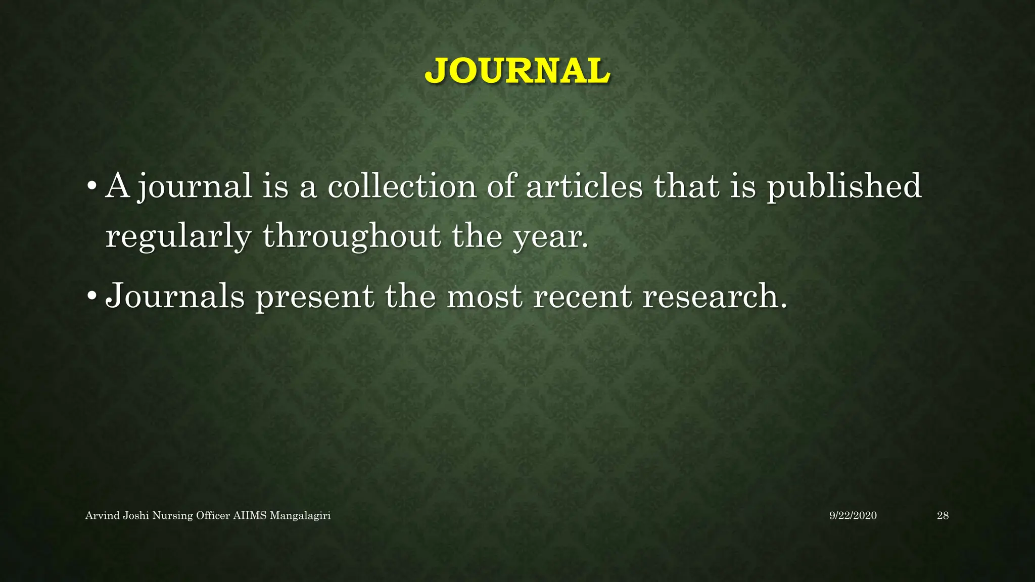 JOURNAL
• A journal is a collection of articles that is published
regularly throughout the year.
• Journals present the most recent research.
9/22/2020
Arvind Joshi Nursing Officer AIIMS Mangalagiri 28
 