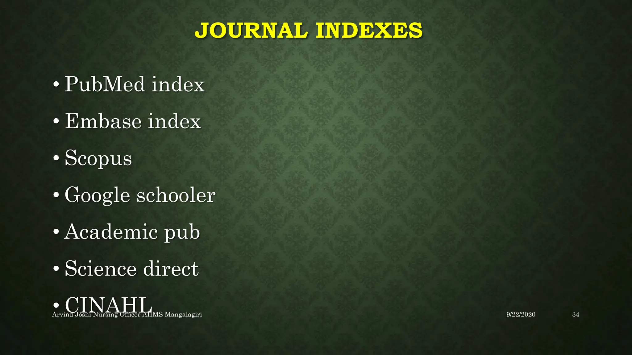JOURNAL INDEXES
• PubMed index
• Embase index
• Scopus
• Google schooler
• Academic pub
• Science direct
• CINAHL 9/22/2020
Arvind Joshi Nursing Officer AIIMS Mangalagiri 34
 