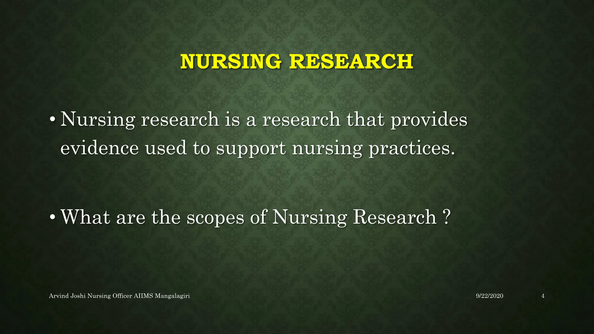 NURSING RESEARCH
• Nursing research is a research that provides
evidence used to support nursing practices.
• What are the scopes of Nursing Research ?
9/22/2020
Arvind Joshi Nursing Officer AIIMS Mangalagiri 4
 