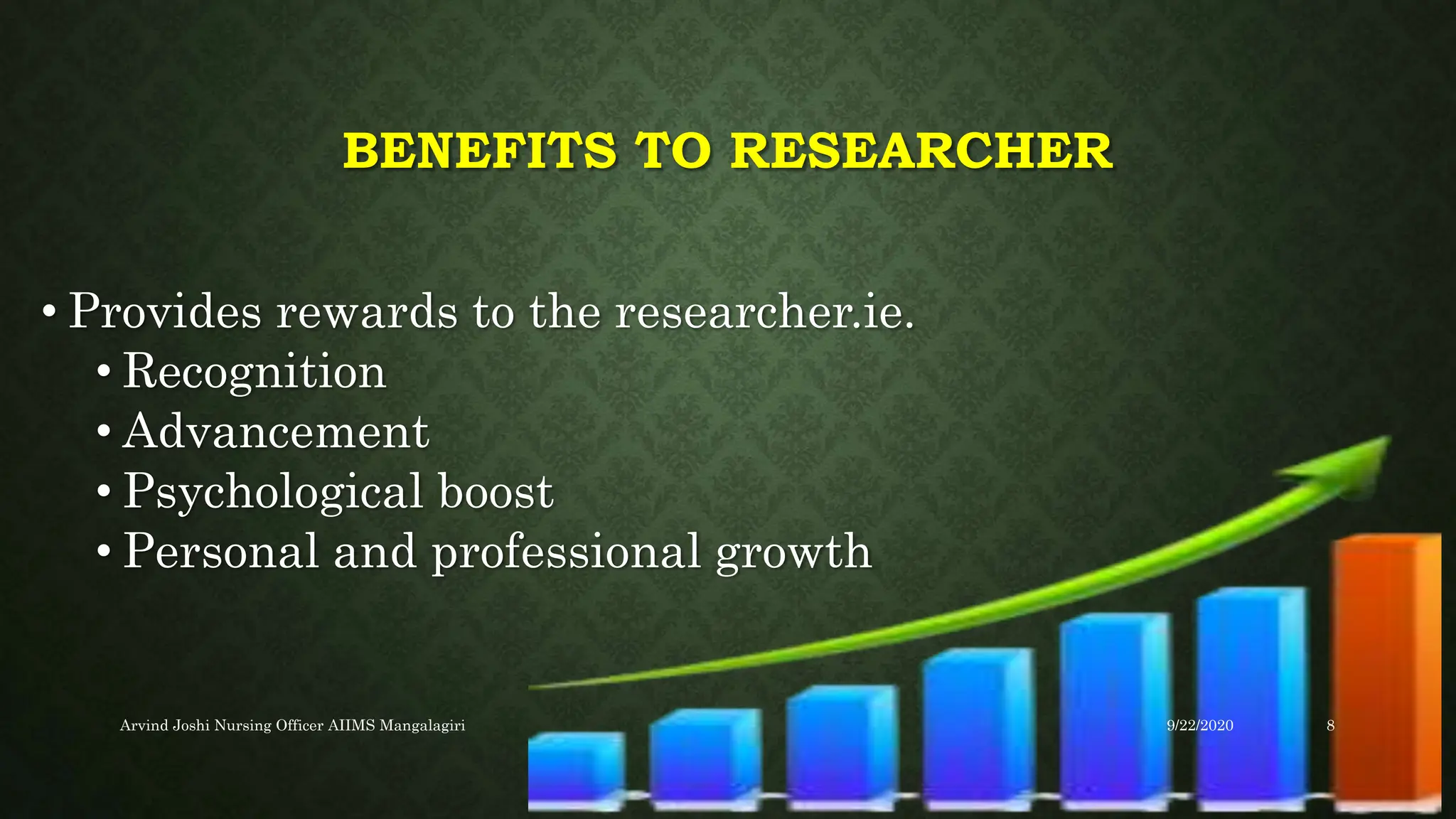 BENEFITS TO RESEARCHER
• Provides rewards to the researcher.ie.
• Recognition
• Advancement
• Psychological boost
• Personal and professional growth
9/22/2020
Arvind Joshi Nursing Officer AIIMS Mangalagiri 8
 